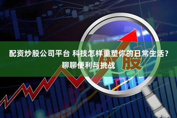配资炒股公司平台 科技怎样重塑你的日常生活？聊聊便利与挑战