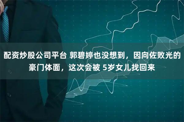 配资炒股公司平台 郭碧婷也没想到，因向佐败光的豪门体面，这次会被 5岁女儿找回来