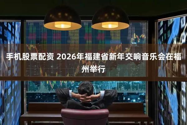 手机股票配资 2026年福建省新年交响音乐会在福州举行
