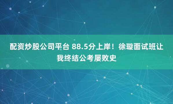 配资炒股公司平台 88.5分上岸！徐璇面试班让我终结公考屡败史
