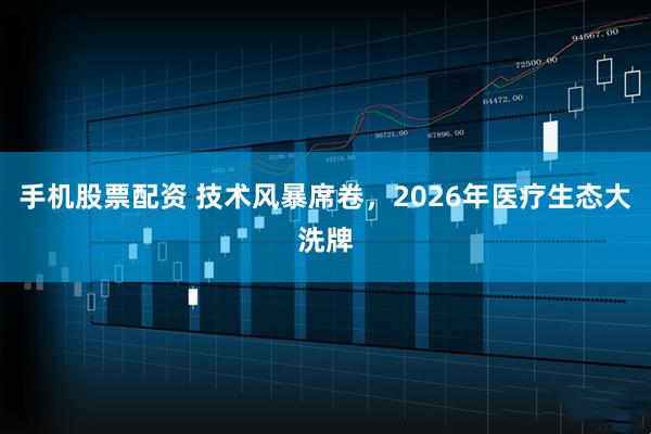 手机股票配资 技术风暴席卷，2026年医疗生态大洗牌
