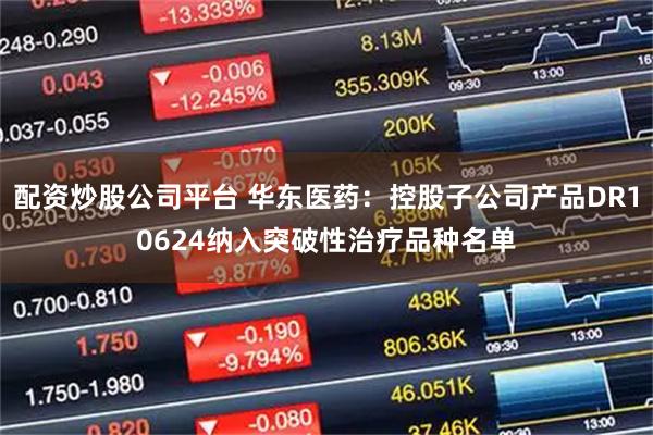 配资炒股公司平台 华东医药：控股子公司产品DR10624纳入突破性治疗品种名单