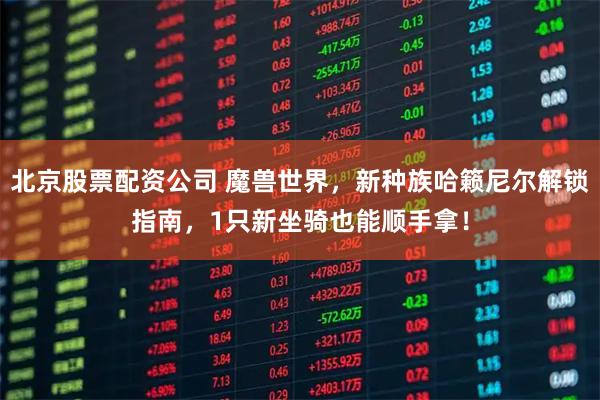 北京股票配资公司 魔兽世界,新种族哈籁尼尔解锁指南,1只新坐骑也能顺手拿!