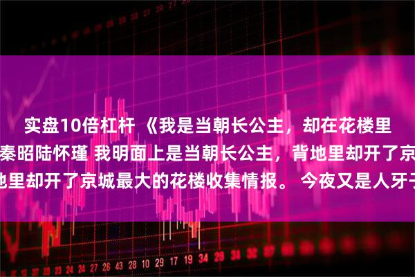 实盘10倍杠杆 《我是当朝长公主，却在花楼里拿货时发现了亲女儿》秦昭陆怀瑾 我明面上是当朝长公主，背地里却开了京城最大的花楼收集情报。 今夜又是人牙子送人来的日子