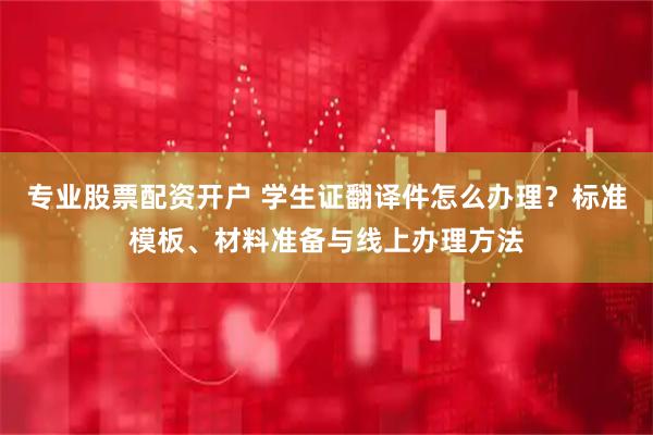 专业股票配资开户 学生证翻译件怎么办理？标准模板、材料准备与线上办理方法