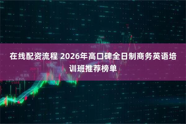 在线配资流程 2026年高口碑全日制商务英语培训班推荐榜单