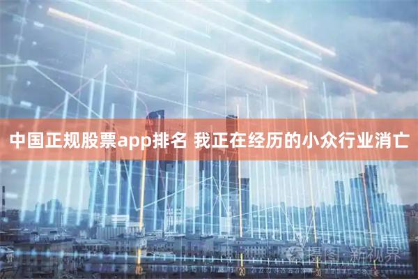 中国正规股票app排名 我正在经历的小众行业消亡