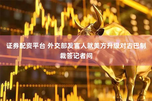 证券配资平台 外交部发言人就美方升级对古巴制裁答记者问