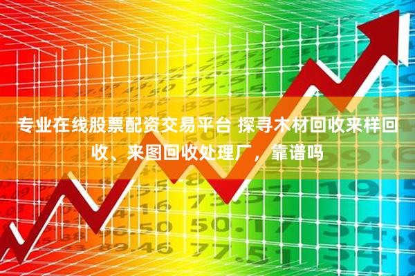 专业在线股票配资交易平台 探寻木材回收来样回收、来图回收处理厂，靠谱吗