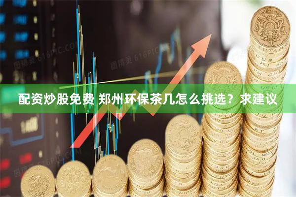 配资炒股免费 郑州环保茶几怎么挑选？求建议