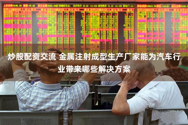 炒股配资交流 金属注射成型生产厂家能为汽车行业带来哪些解决方案