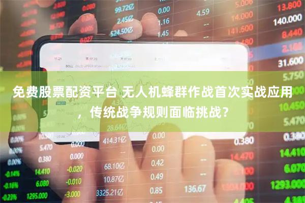 免费股票配资平台 无人机蜂群作战首次实战应用，传统战争规则面临挑战？