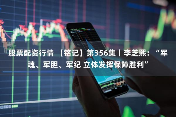 股票配资行情 【铭记】第356集丨李芝熙：“军魂、军胆、军纪 立体发挥保障胜利”