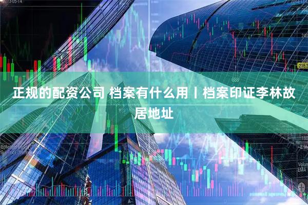 正规的配资公司 档案有什么用丨档案印证李林故居地址