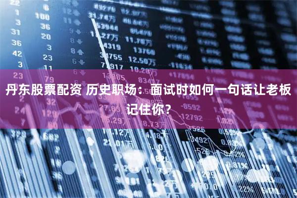 丹东股票配资 历史职场:面试时如何一句话让老板记住你?