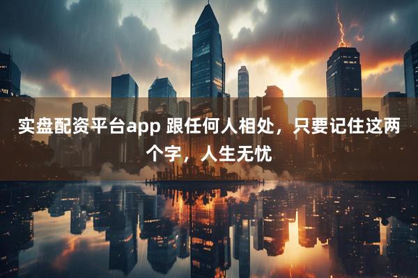 实盘配资平台app 跟任何人相处，只要记住这两个字，人生无忧