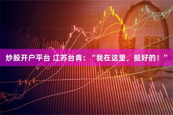 炒股开户平台 江苏台青：“我在这里，挺好的！”