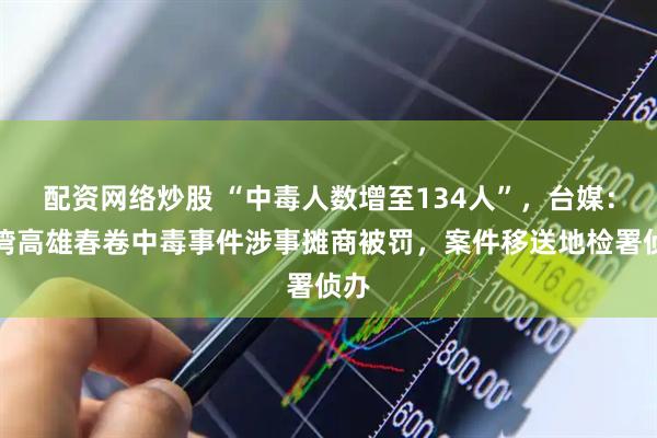 配资网络炒股 “中毒人数增至134人”，台媒：台湾高雄春卷中毒事件涉事摊商被罚，案件移送地检署侦办