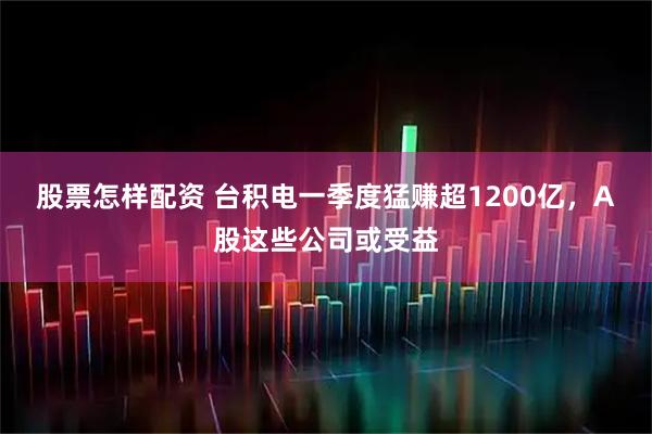 股票怎样配资 台积电一季度猛赚超1200亿，A股这些公司或受益