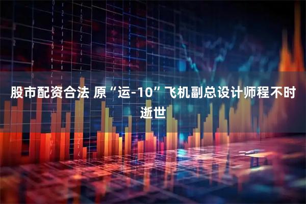 股市配资合法 原“运-10”飞机副总设计师程不时逝世