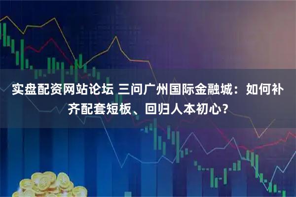 实盘配资网站论坛 三问广州国际金融城：如何补齐配套短板、回归人本初心？
