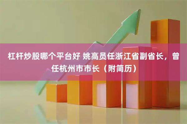 杠杆炒股哪个平台好 姚高员任浙江省副省长，曾任杭州市市长（附简历）