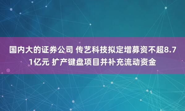 国内大的证券公司 传艺科技拟定增募资不超8.71亿元 扩产键盘项目并补充流动资金