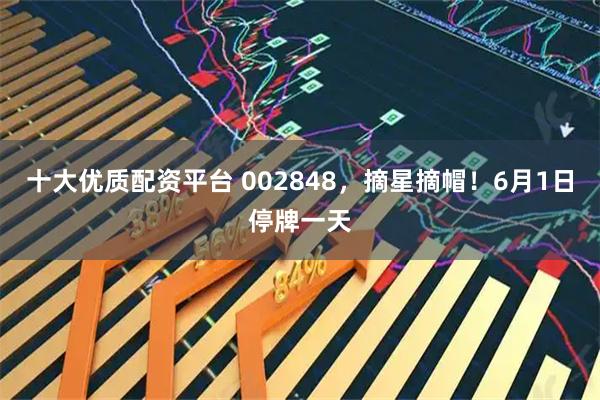 十大优质配资平台 002848，摘星摘帽！6月1日停牌一天