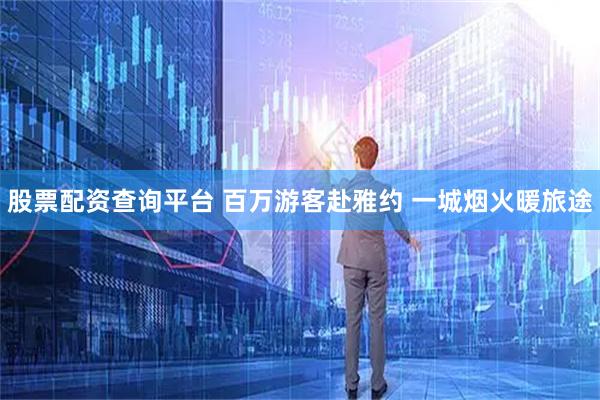 股票配资查询平台 百万游客赴雅约 一城烟火暖旅途