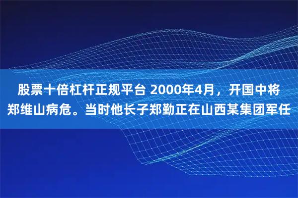 股票十倍杠杆正规平台 2000年4月，开国中将郑维山病危。当时他长子郑勤正在山西某集团军任