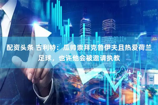配资头条 古利特：瓜帅崇拜克鲁伊夫且热爱荷兰足球，也许他会被邀请执教