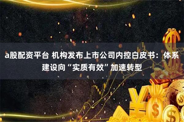 a股配资平台 机构发布上市公司内控白皮书：体系建设向“实质有效”加速转型