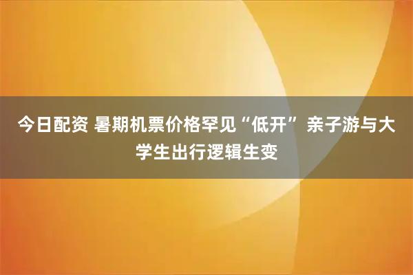 今日配资 暑期机票价格罕见“低开” 亲子游与大学生出行逻辑生变