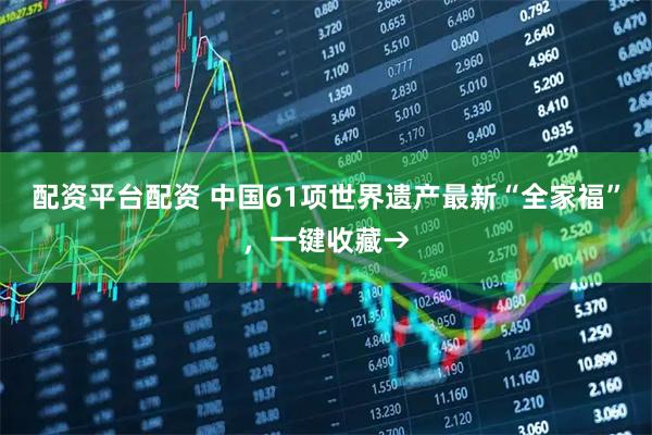 配资平台配资 中国61项世界遗产最新“全家福”，一键收藏→
