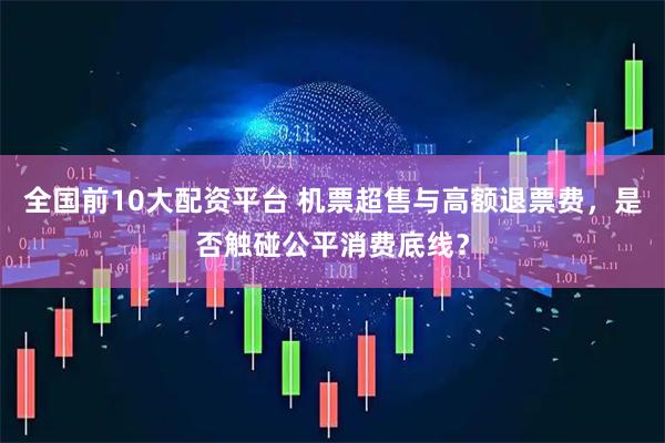 全国前10大配资平台 机票超售与高额退票费，是否触碰公平消费底线？